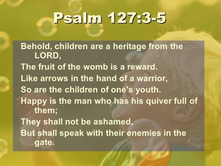 Psalm 127:3-5 Behold, children are a heritage from the LORD,