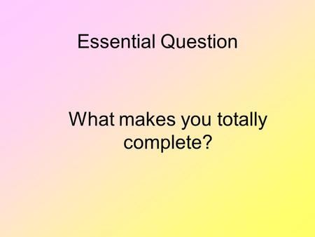 Essential Question What makes you totally complete?