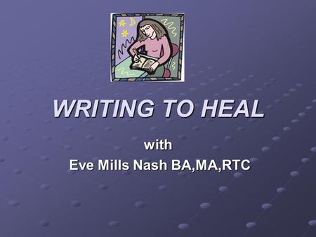 WRITING TO HEAL with Eve Mills Nash BA,MA,RTC Eve Mills Nash BA,MA,RTC.