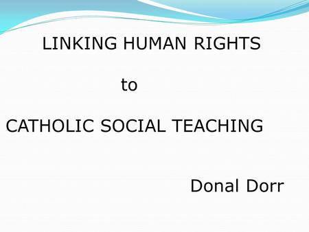 LINKING HUMAN RIGHTS to CATHOLIC SOCIAL TEACHING Donal Dorr.