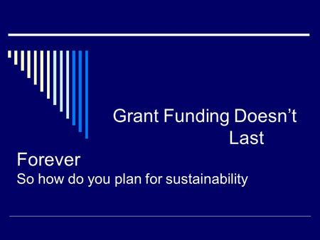 Grant Funding Doesn’t Last Forever So how do you plan for sustainability.