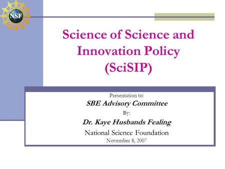 Science of Science and Innovation Policy (SciSIP) Presentation to: SBE Advisory Committee By: Dr. Kaye Husbands Fealing National Science Foundation November.