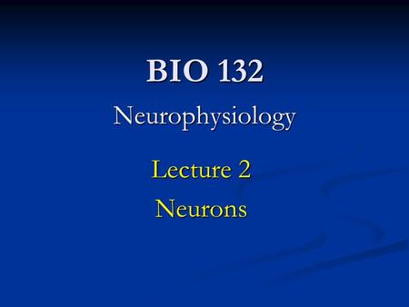 BIO 132 Neurophysiology Lecture 2 Neurons. Lecture Goals: Understanding the basic function of the nervous system. Understanding the basic function of.