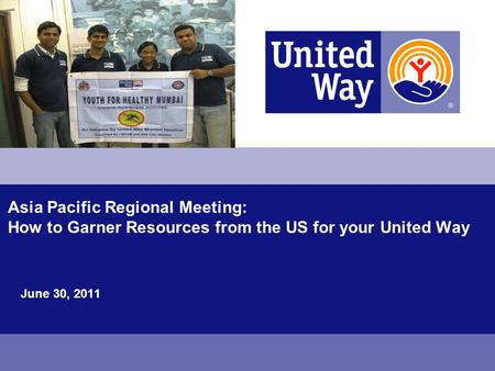 Asia Pacific Regional Meeting: How to Garner Resources from the US for your United Way June 30, 2011.