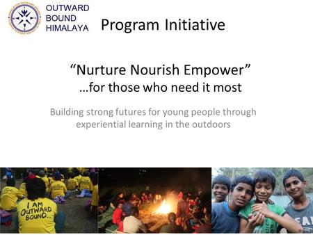 “Nurture Nourish Empower” …for those who need it most Building strong futures for young people through experiential learning in the outdoors Program Initiative.