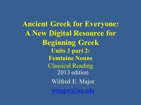 Ancient Greek for Everyone: A New Digital Resource for Beginning Greek Units 3 part 2: Feminine Nouns Classical Reading 2013 edition Wilfred E. Major