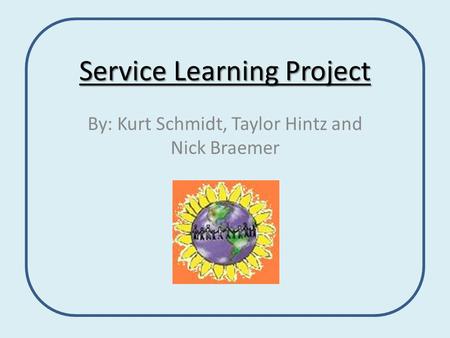 Service Learning Project By: Kurt Schmidt, Taylor Hintz and Nick Braemer.