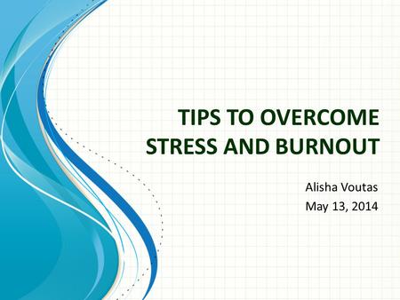 TIPS TO OVERCOME STRESS AND BURNOUT Alisha Voutas May 13, 2014.