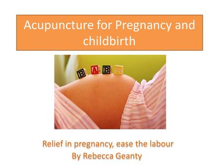 Acupuncture for Pregnancy and childbirth Relief in pregnancy, ease the labour By Rebecca Geanty Relief in pregnancy, ease the labour By Rebecca Geanty.