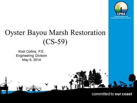 Oyster Bayou Marsh Restoration (CS-59) Kodi Collins, P.E. Engineering Division May 6, 2014 committed to our coast.
