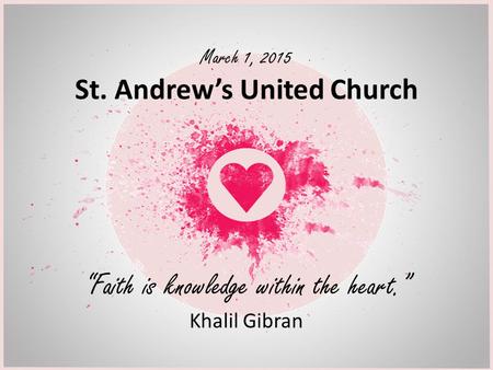 St. Andrew’s United Church “Faith is knowledge within the heart.” March 1, 2015 Khalil Gibran.