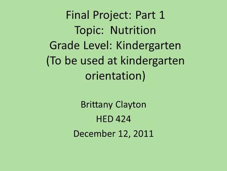 Final Project: Part 1 Topic: Nutrition Grade Level: Kindergarten (To be used at kindergarten orientation) Brittany Clayton HED 424 December 12, 2011.