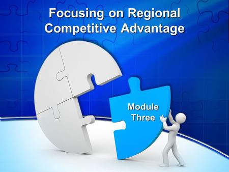 Focusing on Regional Competitive Advantage Module Three.