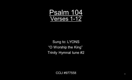 Psalm 104 Verses 1-12 Sung to: LYONS “O Worship the King” Trinity Hymnal tune #2 CCLI #977558 1.