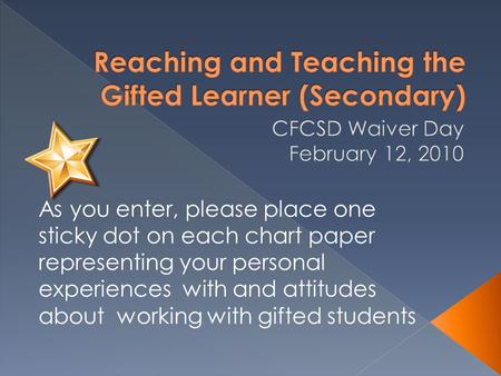 As you enter, please place one sticky dot on each chart paper representing your personal experiences with and attitudes about working with gifted students.