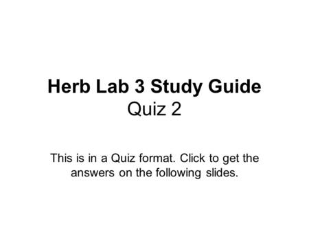 Herb Lab 3 Study Guide Quiz 2 This is in a Quiz format. Click to get the answers on the following slides.