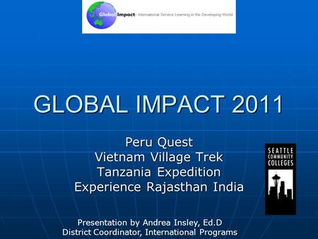 GLOBAL IMPACT 2011 Peru Quest Vietnam Village Trek Tanzania Expedition Experience Rajasthan India Presentation by Andrea Insley, Ed.D District Coordinator,