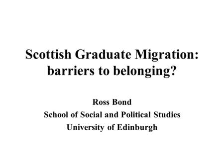 Scottish Graduate Migration: barriers to belonging? Ross Bond School of Social and Political Studies University of Edinburgh.