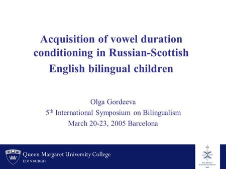 Acquisition of vowel duration conditioning in Russian-Scottish English bilingual children Olga Gordeeva 5 th International Symposium on Bilingualism March.