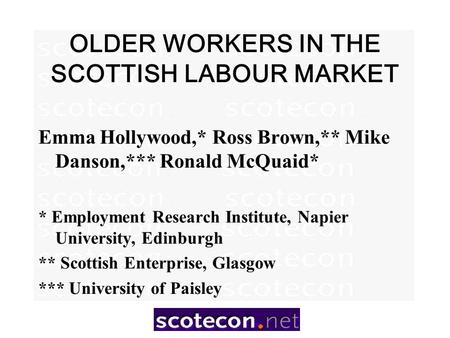 OLDER WORKERS IN THE SCOTTISH LABOUR MARKET Emma Hollywood,* Ross Brown,** Mike Danson,*** Ronald McQuaid* * Employment Research Institute, Napier University,