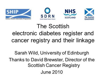 The Scottish electronic diabetes register and cancer registry and their linkage Sarah Wild, University of Edinburgh Thanks to David Brewster, Director.