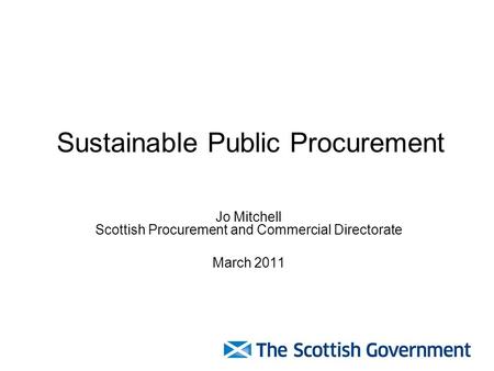 Sustainable Public Procurement Jo Mitchell Scottish Procurement and Commercial Directorate March 2011.