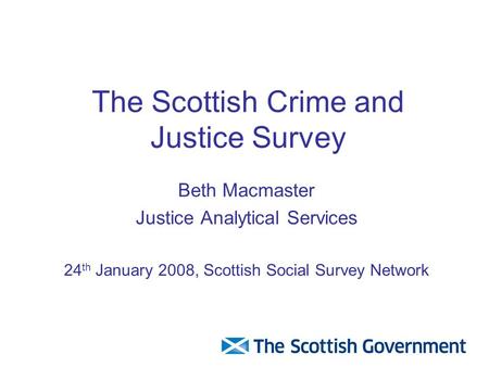 The Scottish Crime and Justice Survey Beth Macmaster Justice Analytical Services 24 th January 2008, Scottish Social Survey Network.