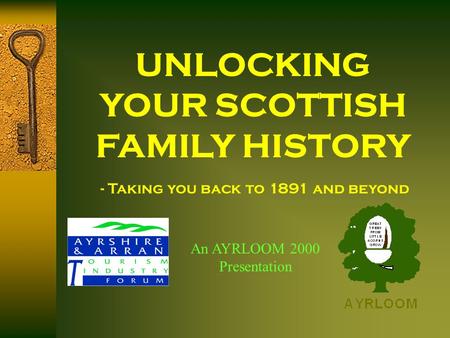 UNLOCKING YOUR SCOTTISH FAMILY HISTORY An AYRLOOM 2000 Presentation - Taking you back to 1891 and beyond.