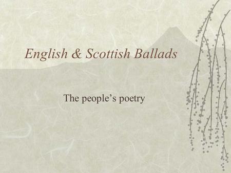 English & Scottish Ballads The people’s poetry. I. The Purpose To entertain No movies? No TV? Can’t read? Go down to the town square and listen to the.
