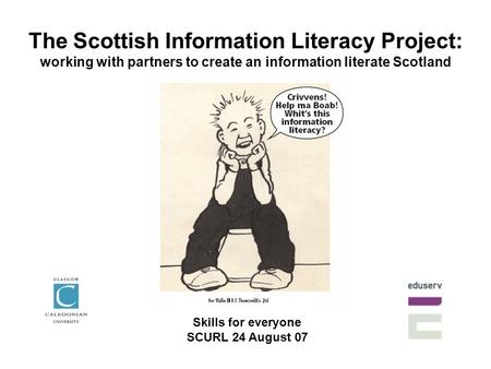 The Scottish Information Literacy Project: working with partners to create an information literate Scotland Skills for everyone SCURL 24 August 07.