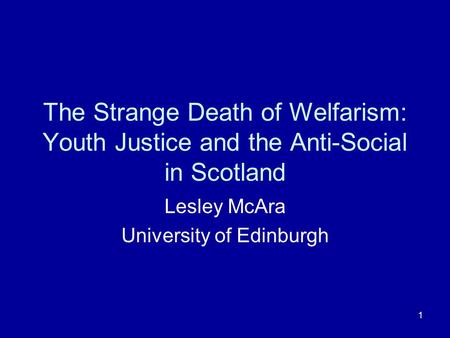 1 The Strange Death of Welfarism: Youth Justice and the Anti-Social in Scotland Lesley McAra University of Edinburgh.