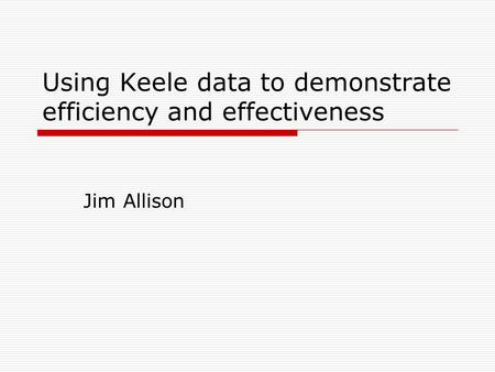 Using Keele data to demonstrate efficiency and effectiveness Jim Allison.