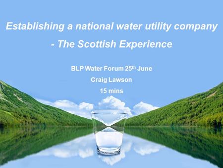 Establishing a national water utility company - The Scottish Experience BLP Water Forum 25 th June Craig Lawson 15 mins.