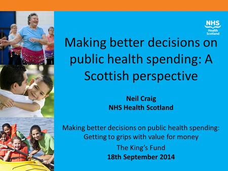 Making better decisions on public health spending: A Scottish perspective Neil Craig NHS Health Scotland Making better decisions on public health spending: