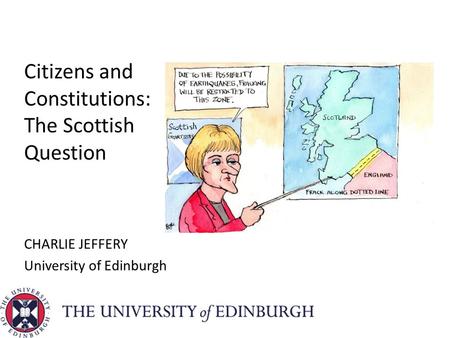 Citizens and Constitutions: The Scottish Question CHARLIE JEFFERY University of Edinburgh.