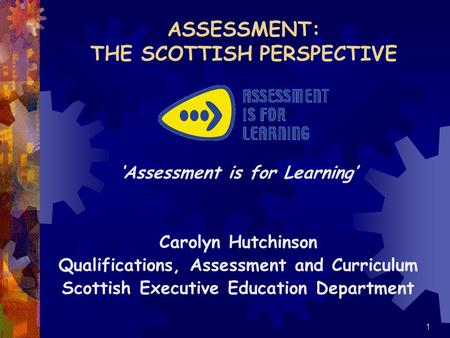 1 ASSESSMENT: THE SCOTTISH PERSPECTIVE ‘Assessment is for Learning’ Carolyn Hutchinson Qualifications, Assessment and Curriculum Scottish Executive Education.
