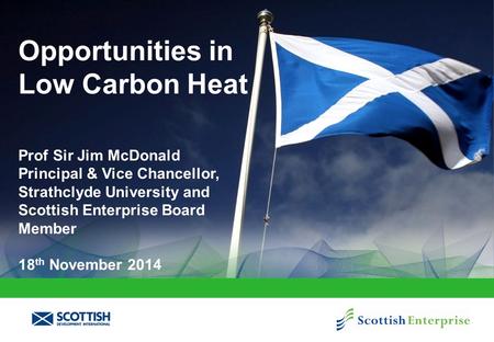 Opportunities in Low Carbon Heat Prof Sir Jim McDonald Principal & Vice Chancellor, Strathclyde University and Scottish Enterprise Board Member 18 th November.