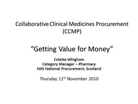 Collaborative Clinical Medicines Procurement (CCMP) “Getting Value for Money” Colette Whigham Category Manager – Pharmacy NHS National Procurement, Scotland.