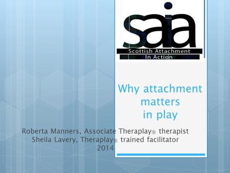 Why attachment matters in play Roberta Manners, Associate Theraplay ® therapist Sheila Lavery, Theraplay ® trained facilitator 2014.