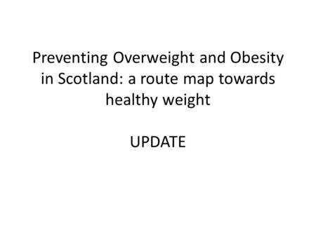 Preventing Overweight and Obesity in Scotland: a route map towards healthy weight UPDATE.