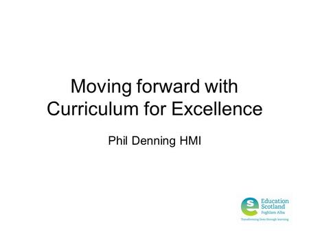 Moving forward with Curriculum for Excellence Phil Denning HMI.