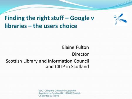 Finding the right stuff – Google v libraries – the users choice SLIC: Company Limited by Guarantee/ Registered in Scotland No.129889/Scottish Charity No.SC17886.
