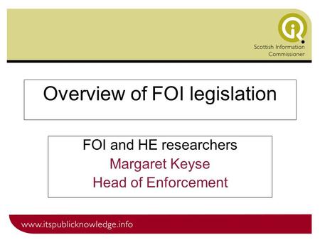 Overview of FOI legislation FOI and HE researchers Margaret Keyse Head of Enforcement.