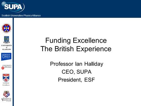 Scottish Universities Physics Alliance Funding Excellence The British Experience Professor Ian Halliday CEO, SUPA President, ESF.