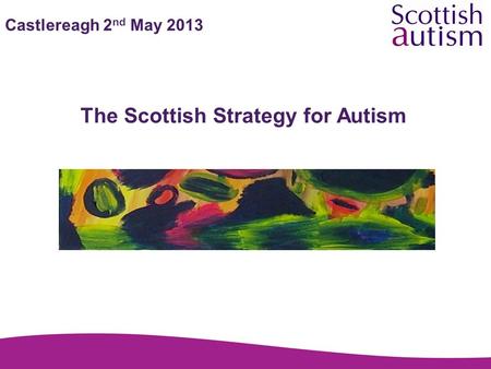 Castlereagh 2 nd May 2013 The Scottish Strategy for Autism.