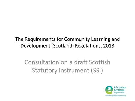 The Requirements for Community Learning and Development (Scotland) Regulations, 2013 Consultation on a draft Scottish Statutory Instrument (SSI)
