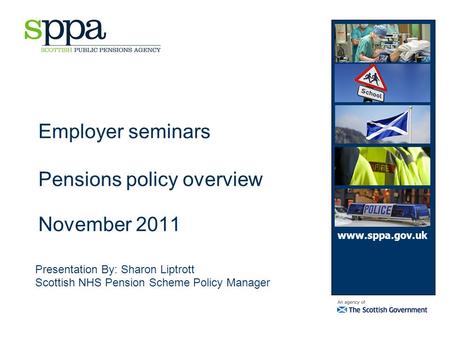 Employer seminars Pensions policy overview November 2011 Presentation By: Sharon Liptrott Scottish NHS Pension Scheme Policy Manager www.sppa.gov.uk.