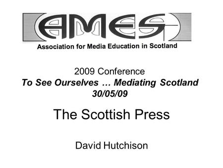 2009 Conference To See Ourselves … Mediating Scotland 30/05/09 The Scottish Press David Hutchison.