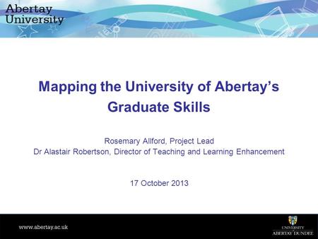 Mapping the University of Abertay’s Graduate Skills Rosemary Allford, Project Lead Dr Alastair Robertson, Director of Teaching and Learning Enhancement.