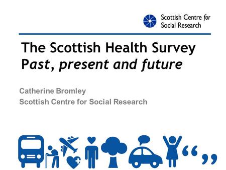 The Scottish Health Survey Past, present and future Catherine Bromley Scottish Centre for Social Research.